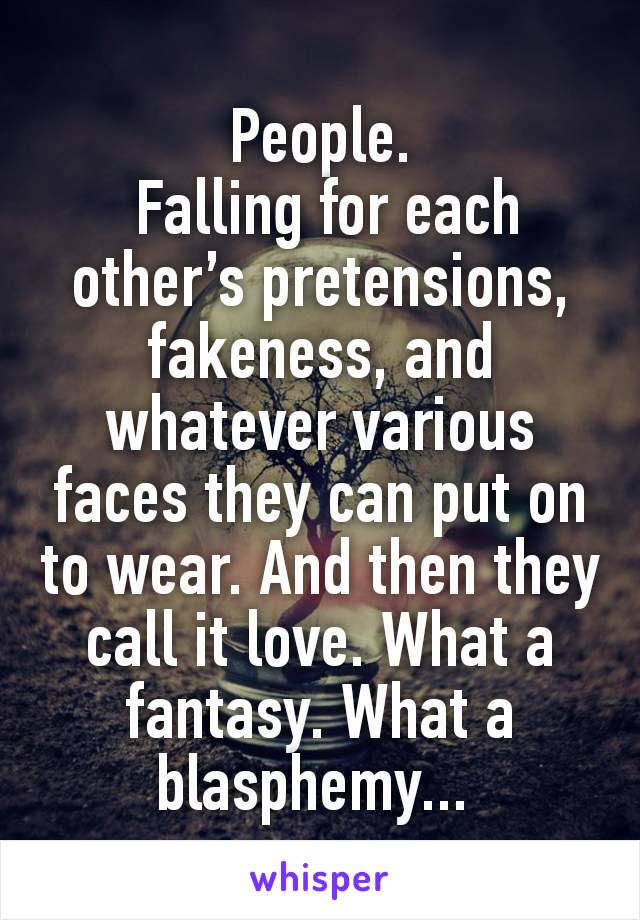 People.
 Falling for each other’s pretensions, fakeness, and whatever various faces they can put on to wear. And then they call it love. What a fantasy. What a blasphemy... 