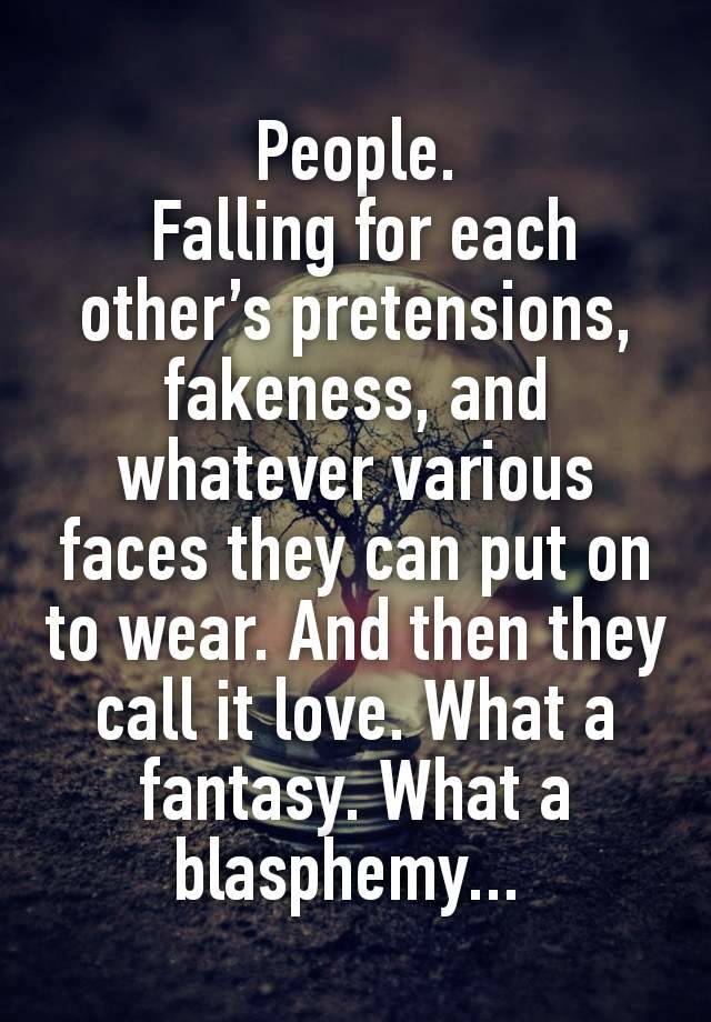 People.
 Falling for each other’s pretensions, fakeness, and whatever various faces they can put on to wear. And then they call it love. What a fantasy. What a blasphemy... 