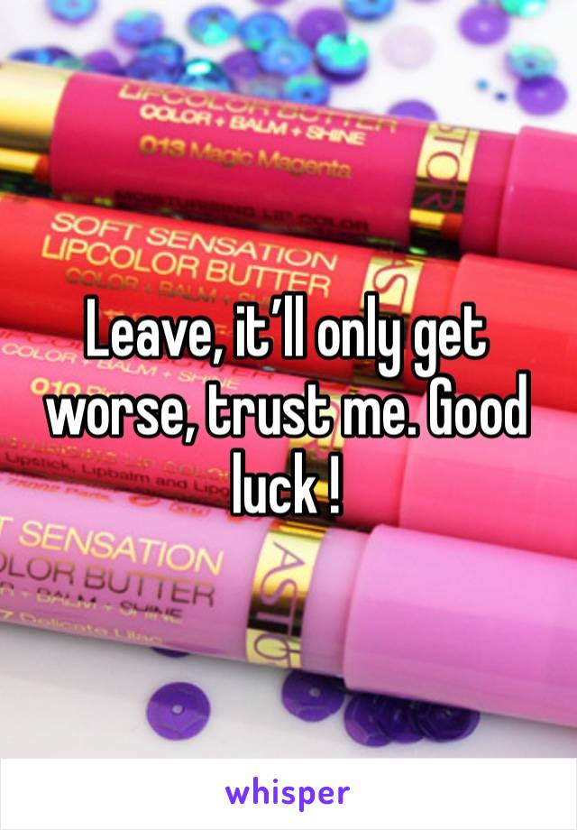 Leave, it’ll only get worse, trust me. Good luck ! 