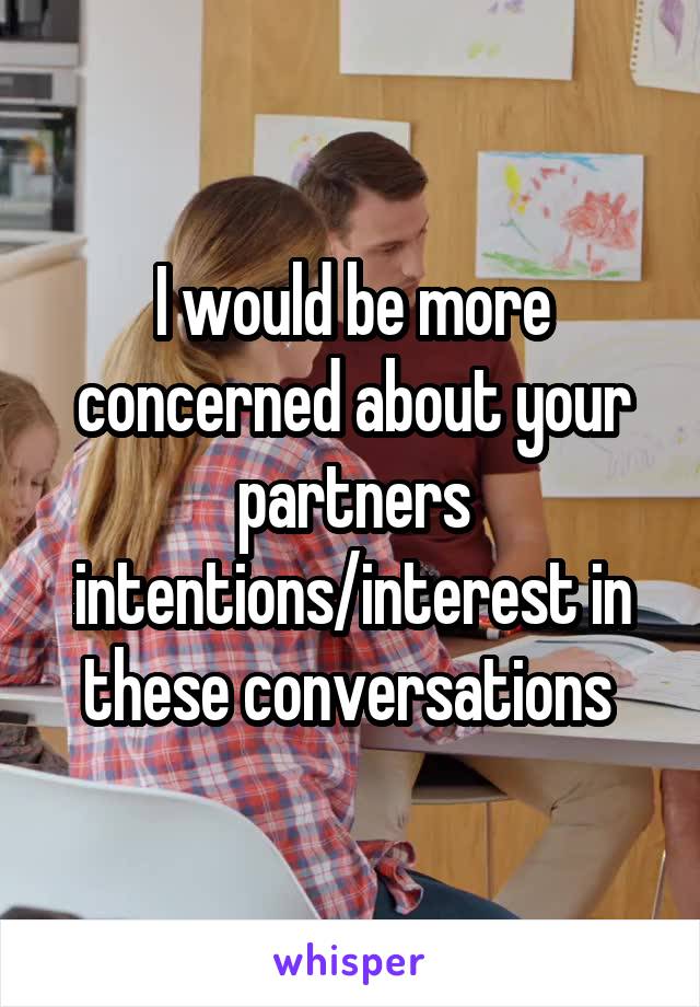 I would be more concerned about your partners intentions/interest in these conversations 