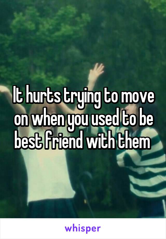 It hurts trying to move on when you used to be best friend with them 