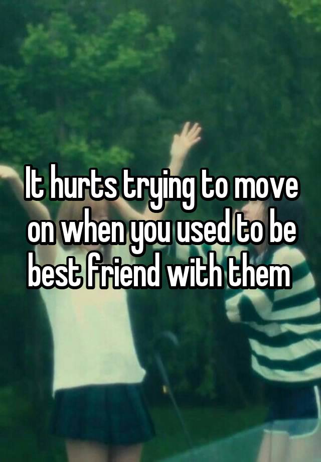 It hurts trying to move on when you used to be best friend with them 