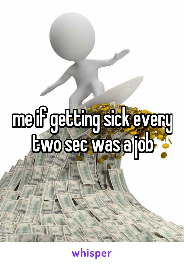 me if getting sick every two sec was a job