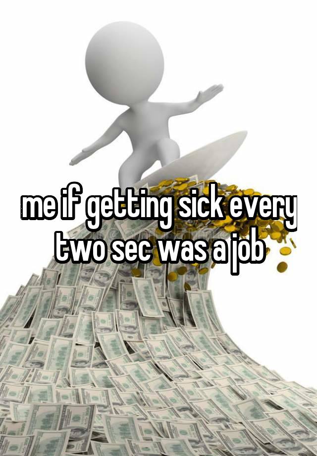 me if getting sick every two sec was a job