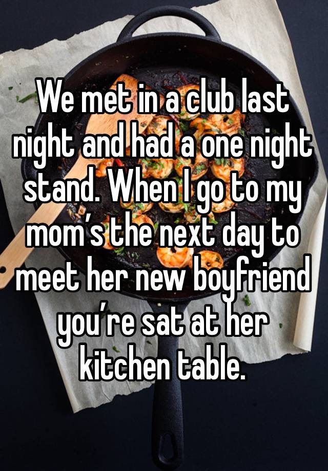 We met in a club last night and had a one night stand. When I go to my mom’s the next day to meet her new boyfriend you’re sat at her kitchen table. 