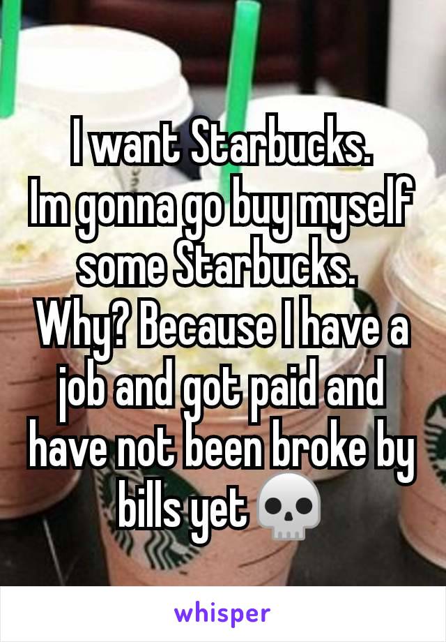 I want Starbucks.
Im gonna go buy myself some Starbucks. 
Why? Because I have a job and got paid and have not been broke by bills yet💀