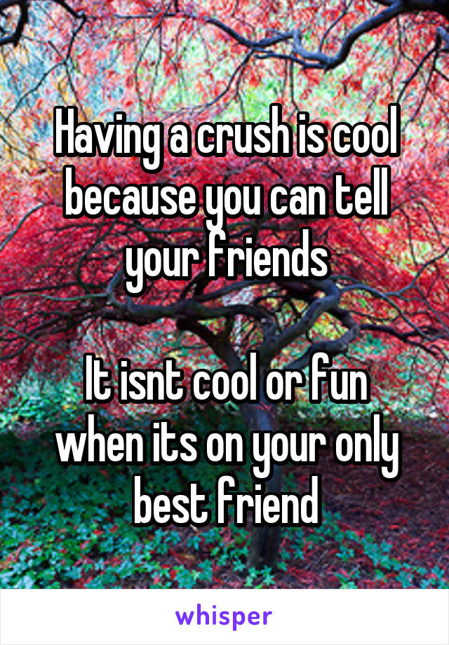 Having a crush is cool because you can tell your friends

It isnt cool or fun when its on your only best friend