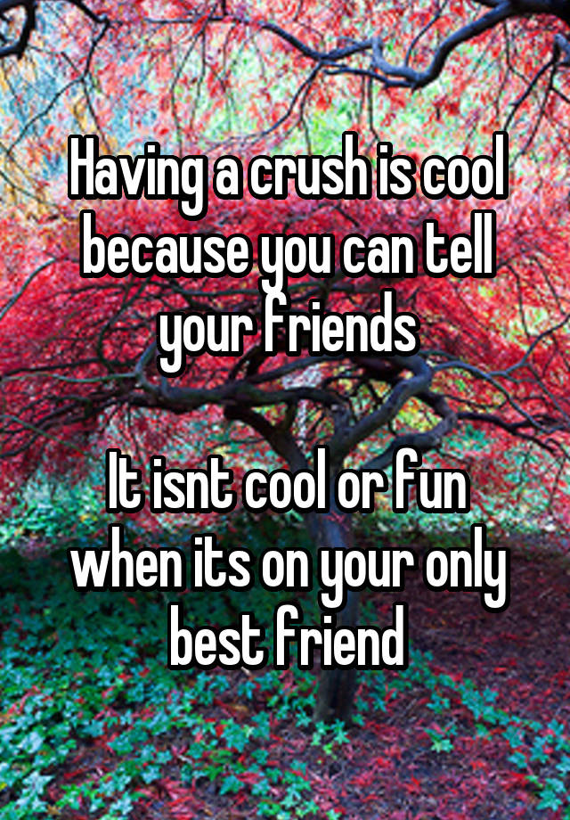 Having a crush is cool because you can tell your friends

It isnt cool or fun when its on your only best friend