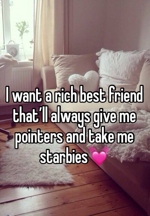 I want a rich best friend that’ll always give me pointers and take me starbies💓