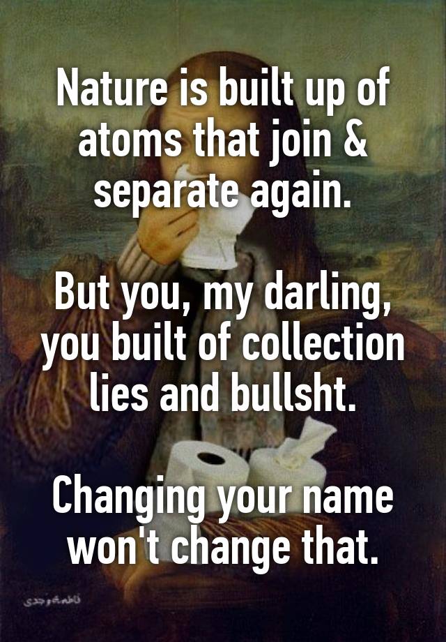 Nature is built up of atoms that join & separate again.

But you, my darling,
you built of collection lies and bullsht.

Changing your name
won't change that.