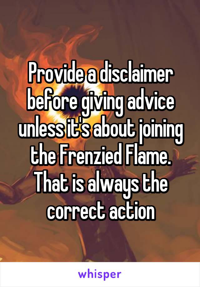 Provide a disclaimer before giving advice unless it's about joining the Frenzied Flame. That is always the correct action