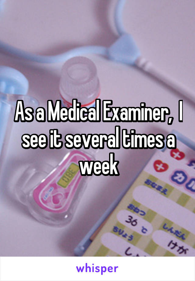 As a Medical Examiner,  I see it several times a week