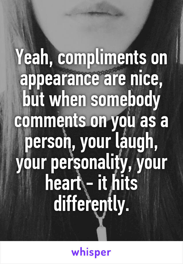 Yeah, compliments on appearance are nice, but when somebody comments on you as a person, your laugh, your personality, your heart - it hits differently.