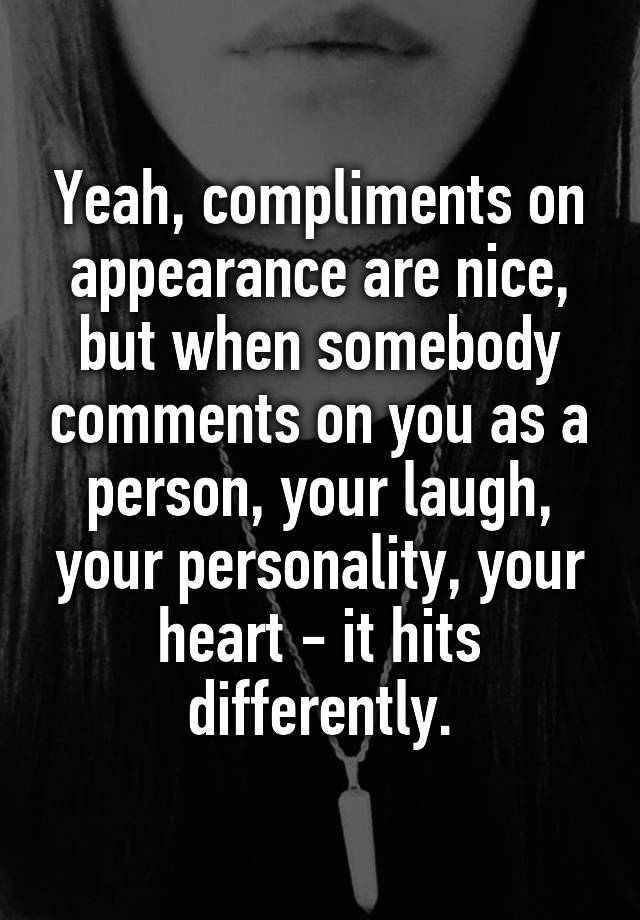 Yeah, compliments on appearance are nice, but when somebody comments on you as a person, your laugh, your personality, your heart - it hits differently.