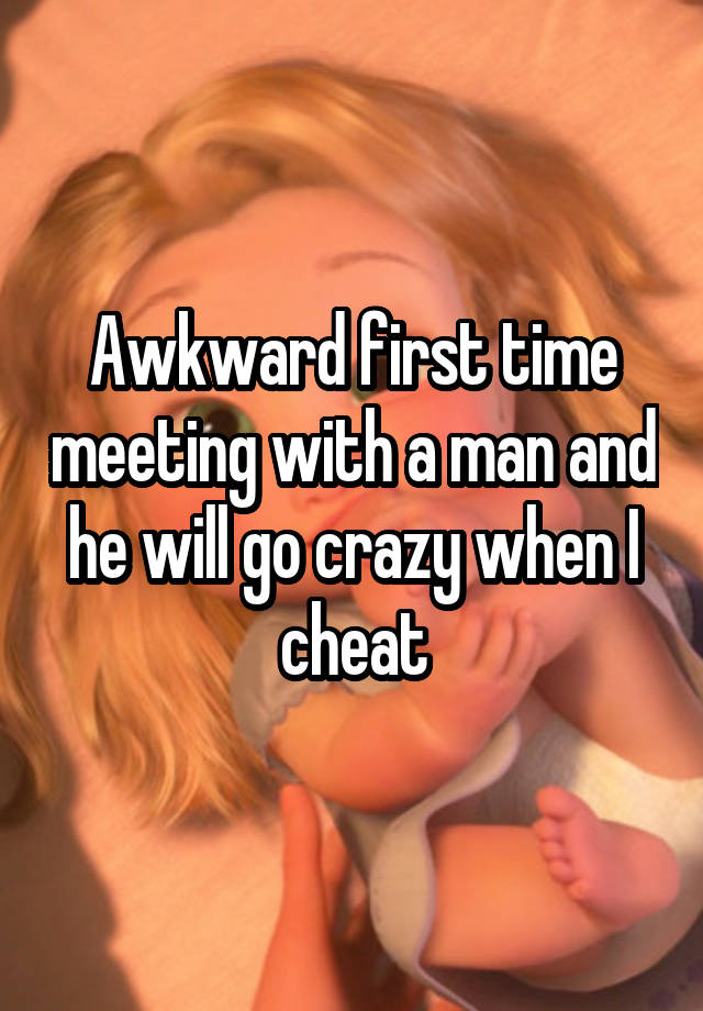 Awkward first time meeting with a man and he will go crazy when I cheat