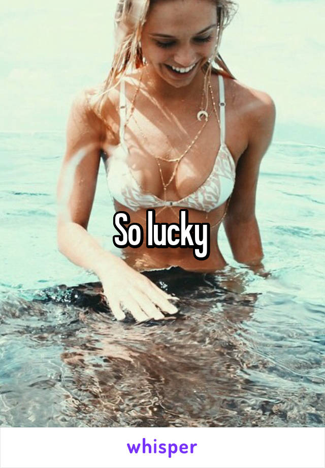 So lucky 