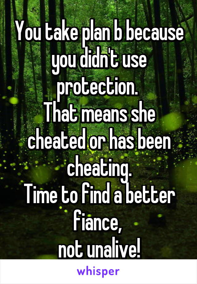 You take plan b because you didn't use protection. 
That means she cheated or has been cheating.
Time to find a better fiance, 
not unalive!