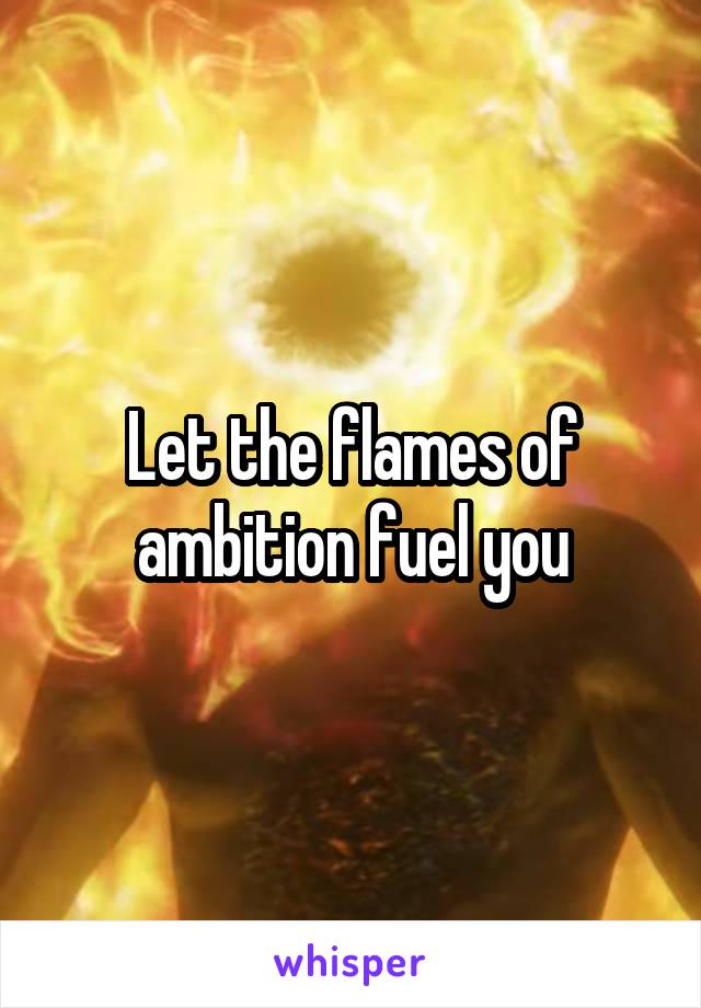 Let the flames of ambition fuel you