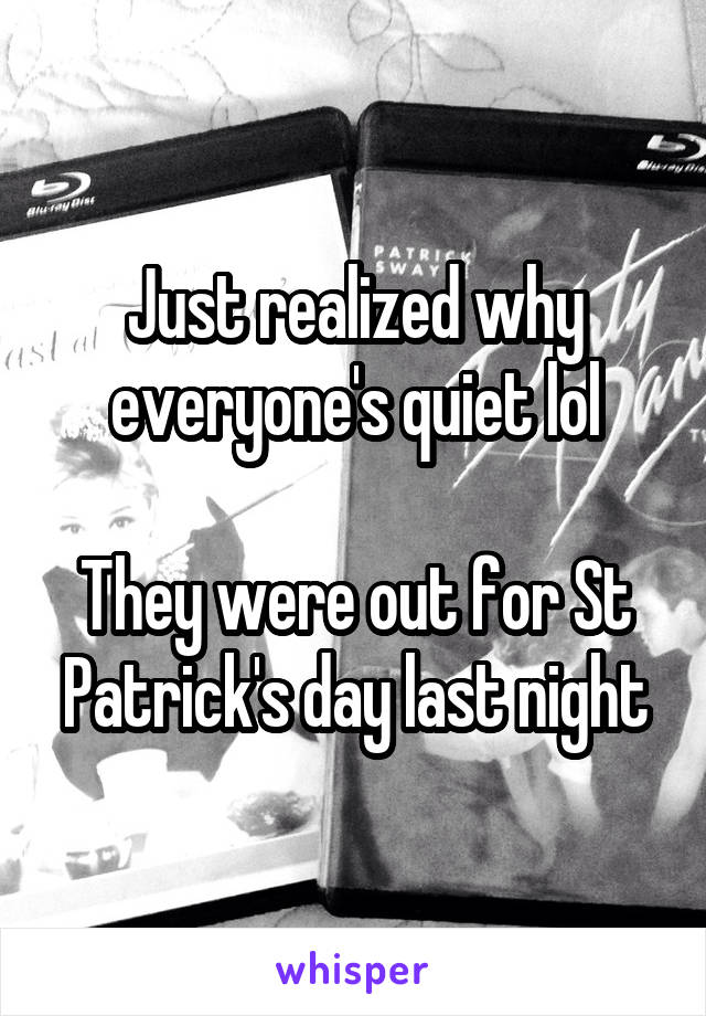 Just realized why everyone's quiet lol

They were out for St Patrick's day last night