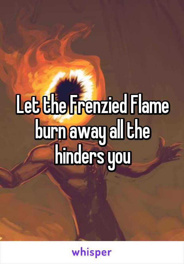 Let the Frenzied Flame burn away all the hinders you