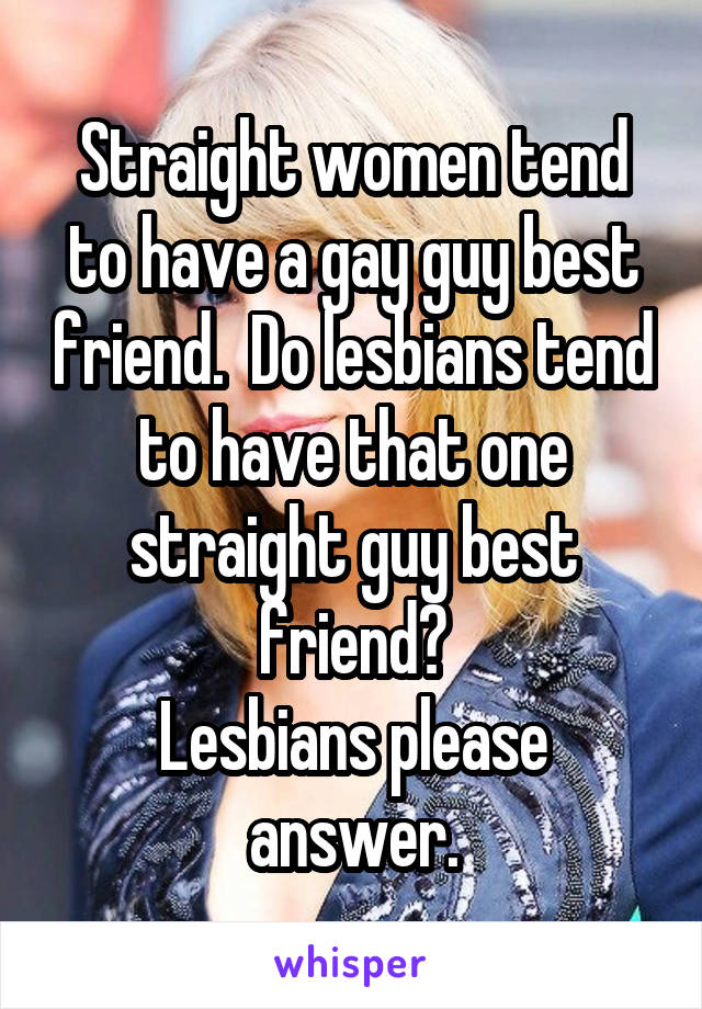   Straight women tend to have a gay guy best friend.  Do lesbians tend to have that one straight guy best friend?
Lesbians please answer.