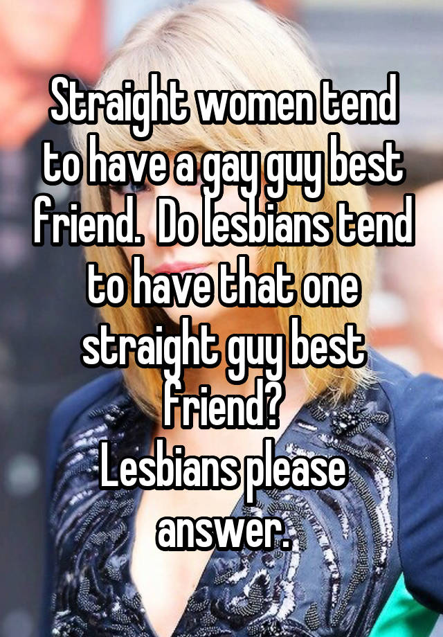   Straight women tend to have a gay guy best friend.  Do lesbians tend to have that one straight guy best friend?
Lesbians please answer.