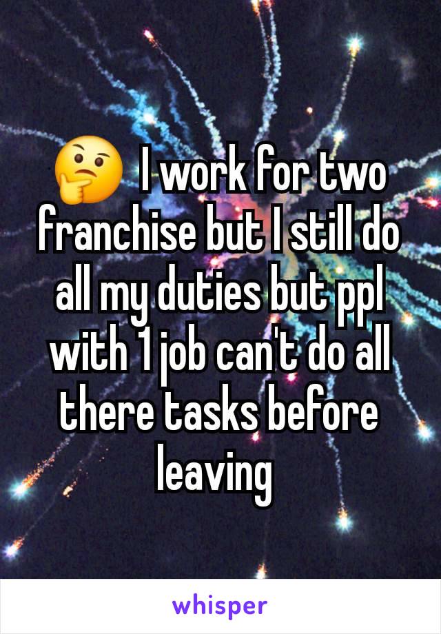 🤔  I work for two franchise but I still do all my duties but ppl with 1 job can't do all there tasks before leaving 