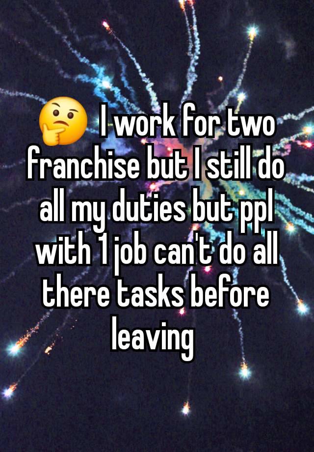 🤔  I work for two franchise but I still do all my duties but ppl with 1 job can't do all there tasks before leaving 