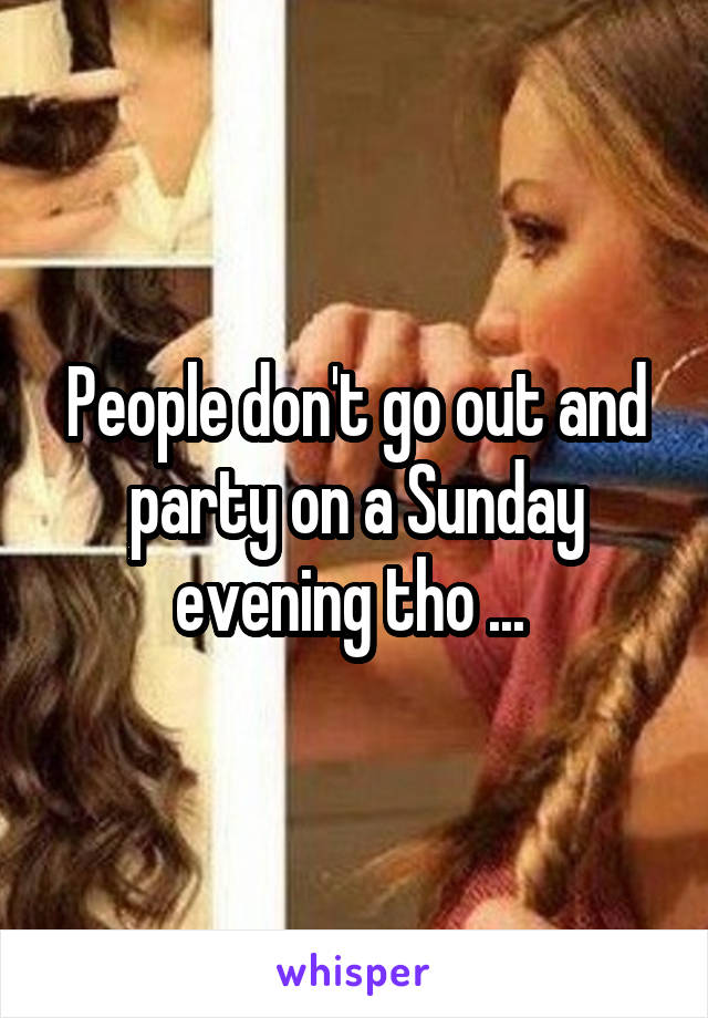 People don't go out and party on a Sunday evening tho ... 