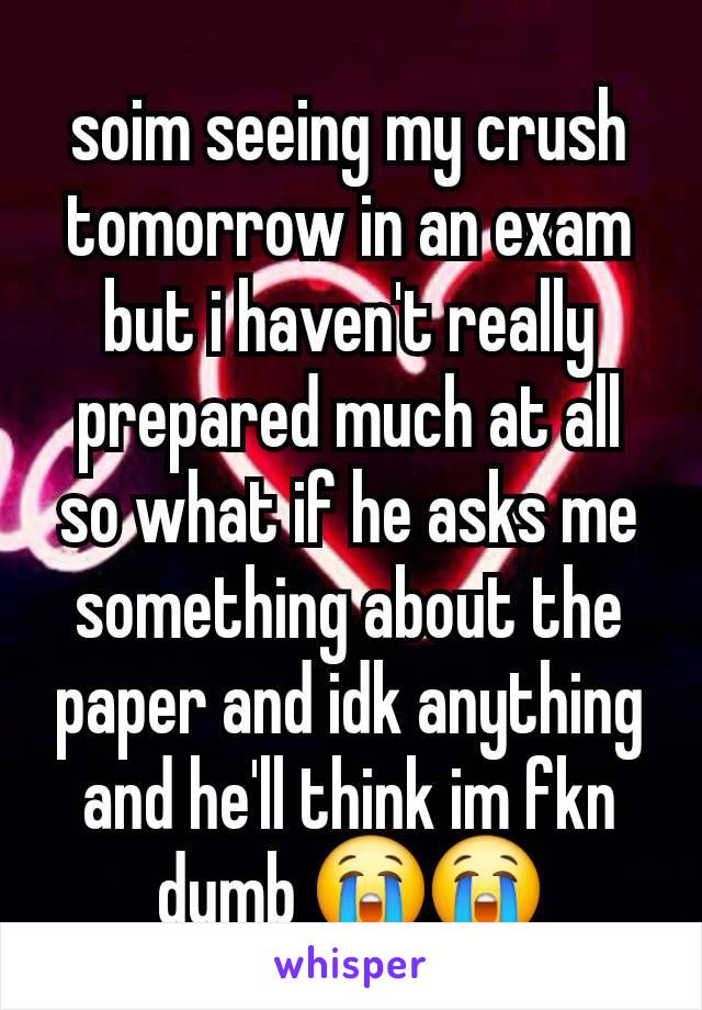 soim seeing my crush tomorrow in an exam but i haven't really prepared much at all so what if he asks me something about the paper and idk anything and he'll think im fkn dumb 😭😭