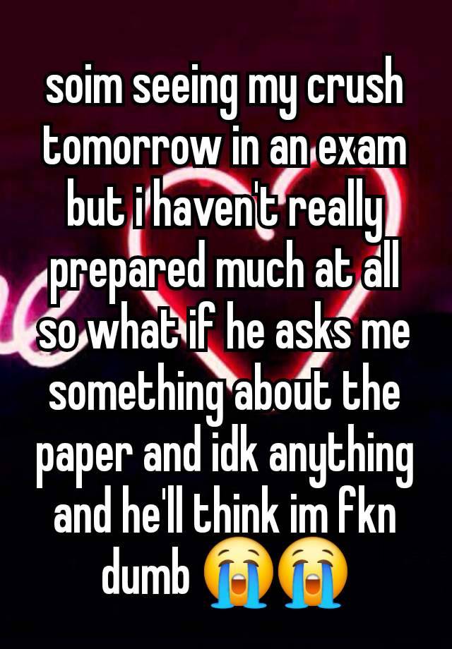 soim seeing my crush tomorrow in an exam but i haven't really prepared much at all so what if he asks me something about the paper and idk anything and he'll think im fkn dumb 😭😭