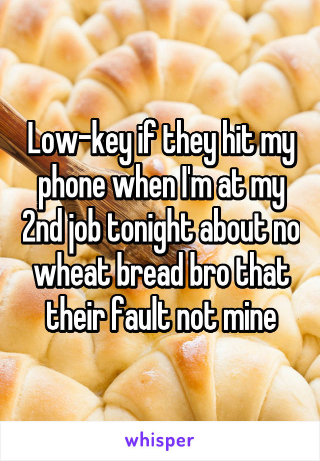 Low-key if they hit my phone when I'm at my 2nd job tonight about no wheat bread bro that their fault not mine