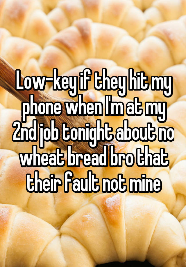 Low-key if they hit my phone when I'm at my 2nd job tonight about no wheat bread bro that their fault not mine