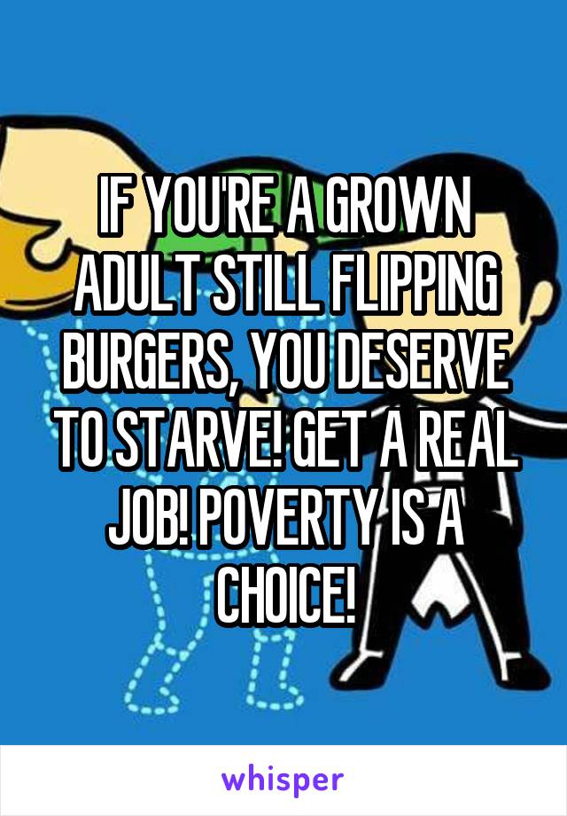 IF YOU'RE A GROWN ADULT STILL FLIPPING BURGERS, YOU DESERVE TO STARVE! GET A REAL JOB! POVERTY IS A CHOICE!