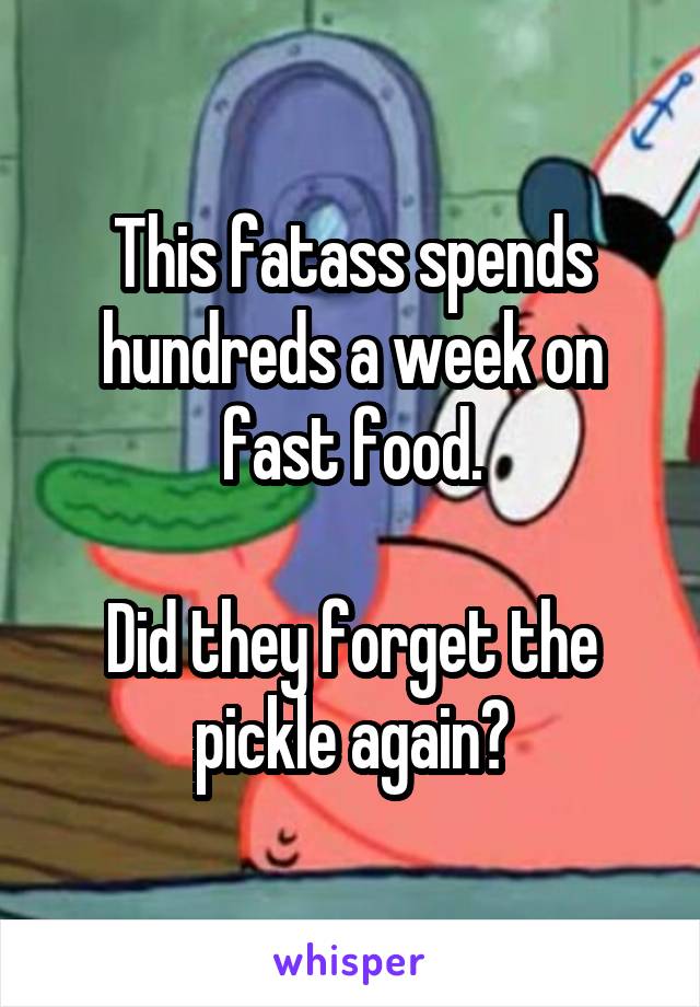 This fatass spends hundreds a week on fast food.

Did they forget the pickle again?