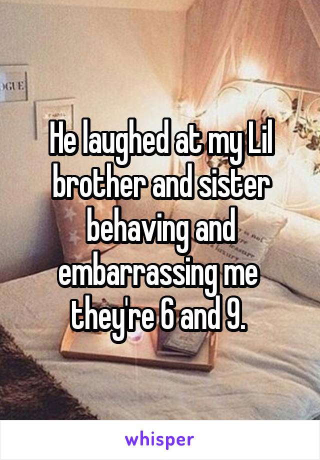 He laughed at my Lil brother and sister behaving and embarrassing me  they're 6 and 9. 