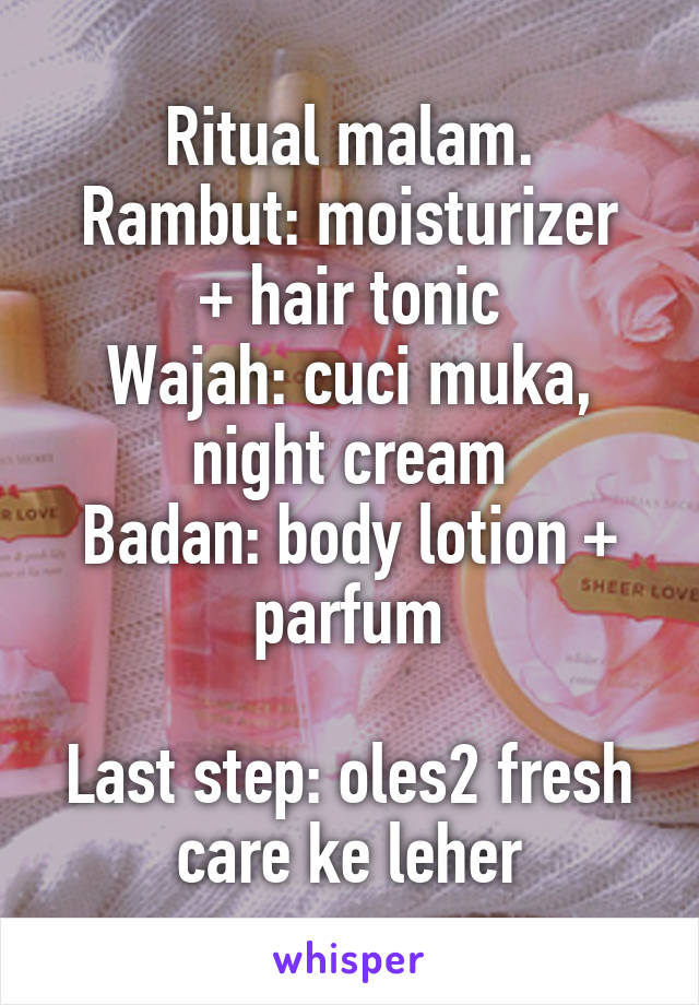 Ritual malam.
Rambut: moisturizer + hair tonic
Wajah: cuci muka, night cream
Badan: body lotion + parfum

Last step: oles2 fresh care ke leher