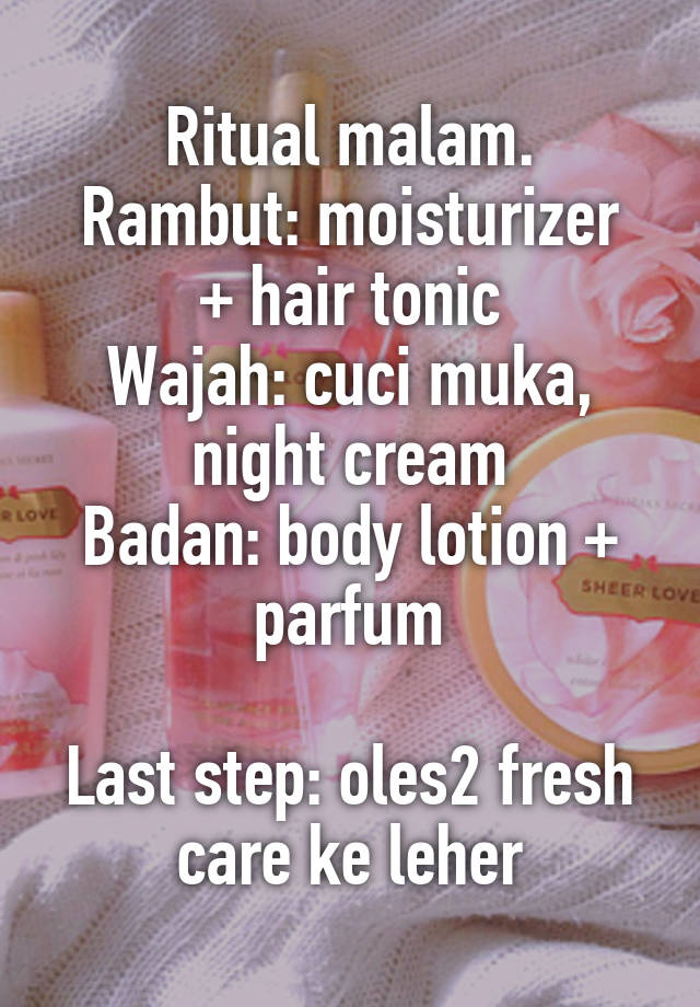 Ritual malam.
Rambut: moisturizer + hair tonic
Wajah: cuci muka, night cream
Badan: body lotion + parfum

Last step: oles2 fresh care ke leher