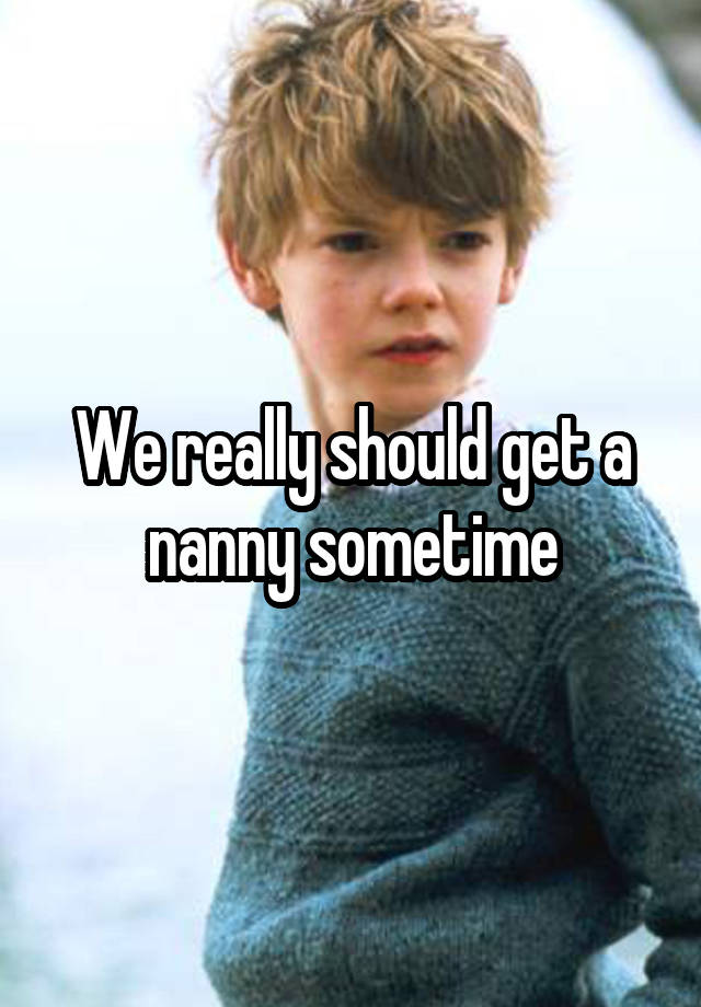 We really should get a nanny sometime