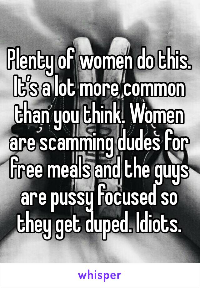 Plenty of women do this. It’s a lot more common than you think. Women are scamming dudes for free meals and the guys are pussy focused so they get duped. Idiots. 