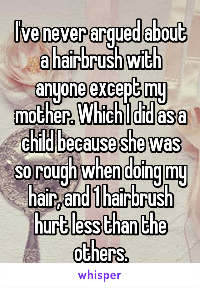 I've never argued about a hairbrush with anyone except my mother. Which I did as a child because she was so rough when doing my hair, and 1 hairbrush hurt less than the others.