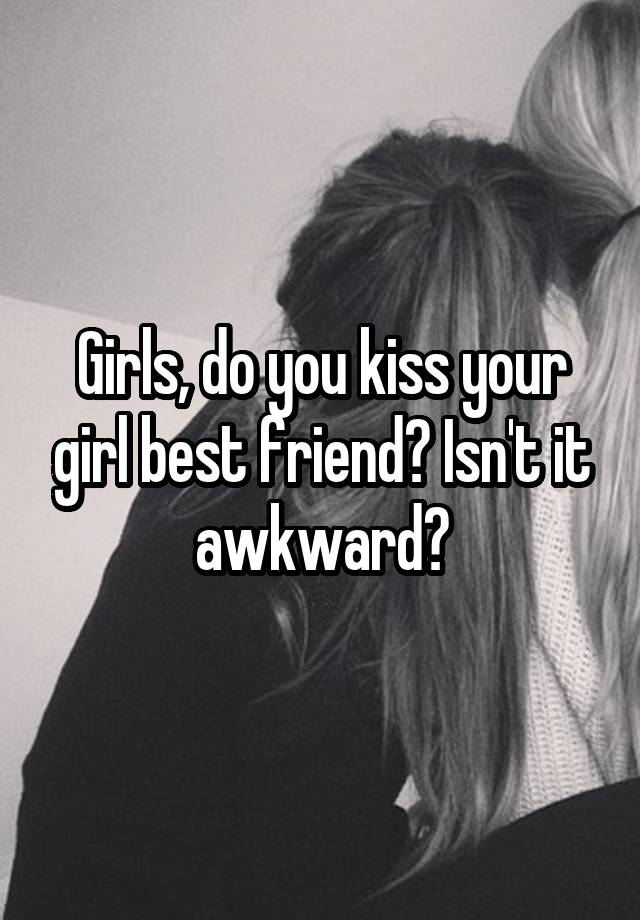 Girls, do you kiss your girl best friend? Isn't it awkward?