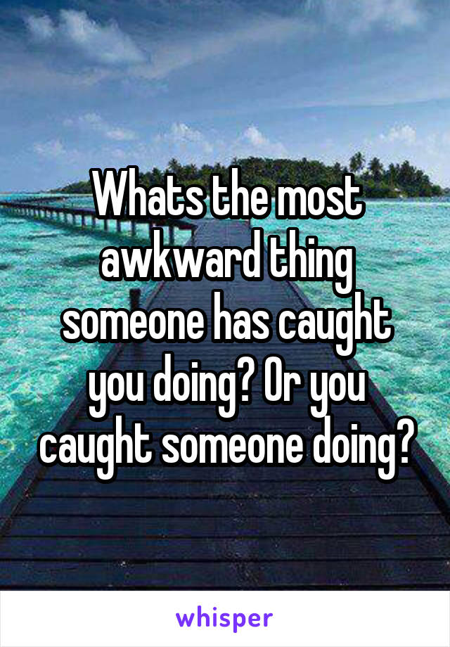 Whats the most awkward thing someone has caught you doing? Or you caught someone doing?