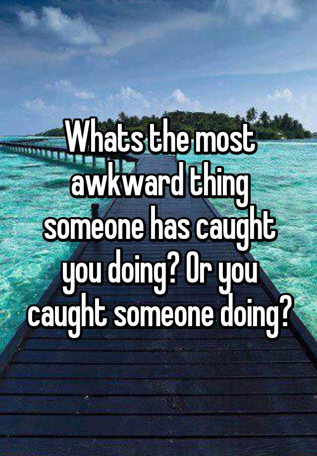 Whats the most awkward thing someone has caught you doing? Or you caught someone doing?