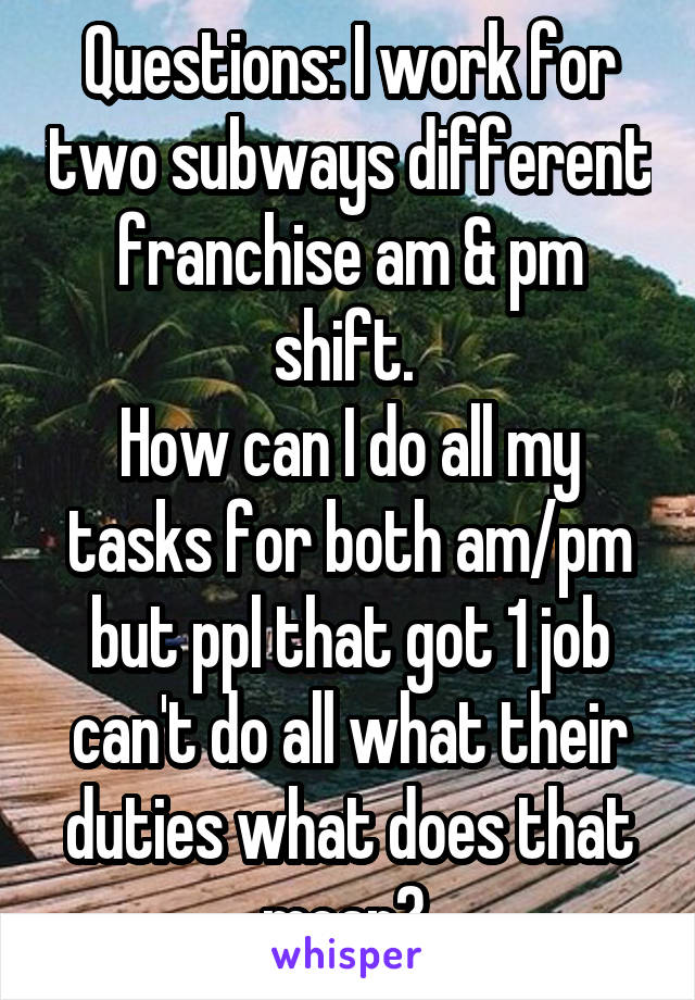 Questions: I work for two subways different franchise am & pm shift. 
How can I do all my tasks for both am/pm but ppl that got 1 job can't do all what their duties what does that mean? 