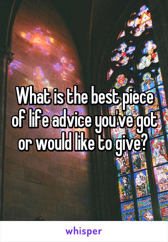 What is the best piece of life advice you've got or would like to give? 