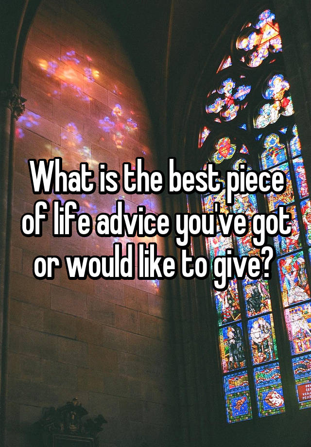 What is the best piece of life advice you've got or would like to give? 