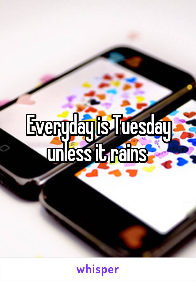 Everyday is Tuesday unless it rains 