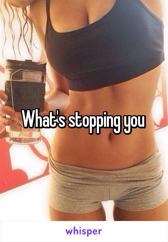 What's stopping you 