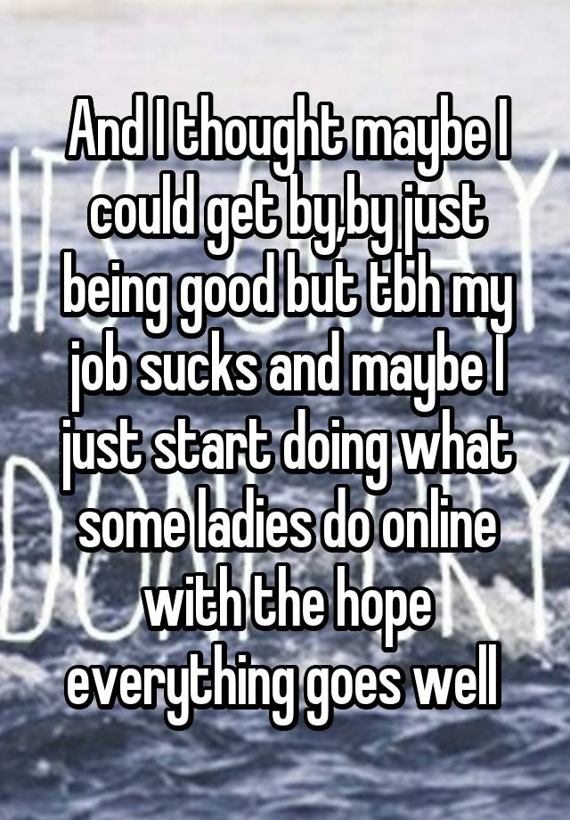 And I thought maybe I could get by,by just being good but tbh my job sucks and maybe I just start doing what some ladies do online with the hope everything goes well 